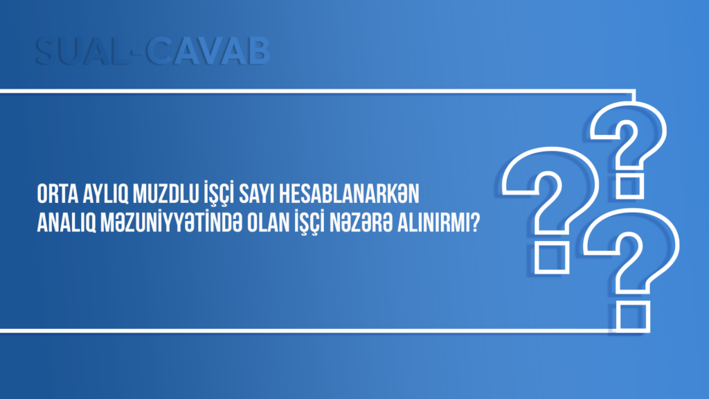 Orta aylıq muzdlu işçi sayı hesablanarkən analıq məzuniyyətində olan işçi nəzərə alınırmı?